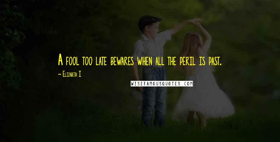 Elizabeth I Quotes: A fool too late bewares when all the peril is past.