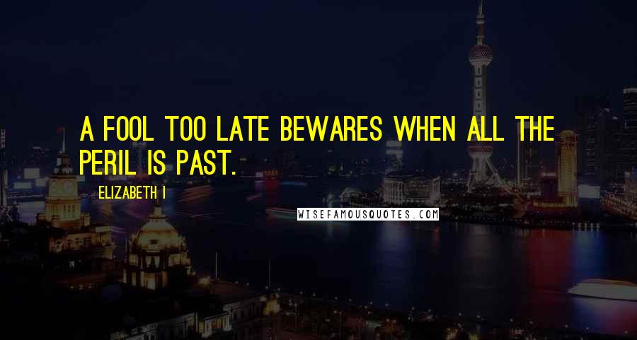 Elizabeth I Quotes: A fool too late bewares when all the peril is past.