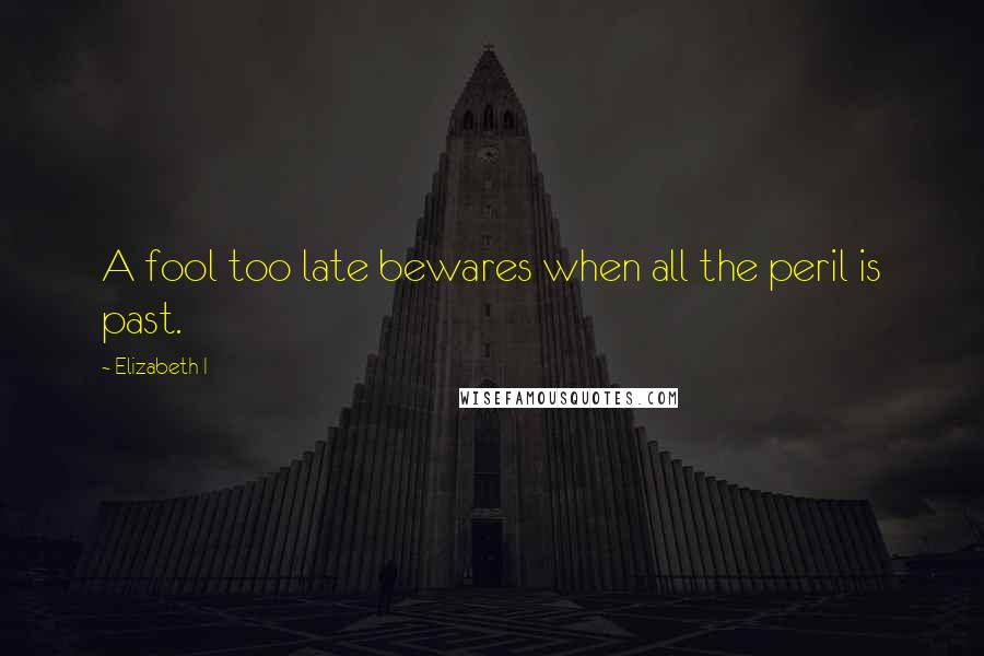 Elizabeth I Quotes: A fool too late bewares when all the peril is past.