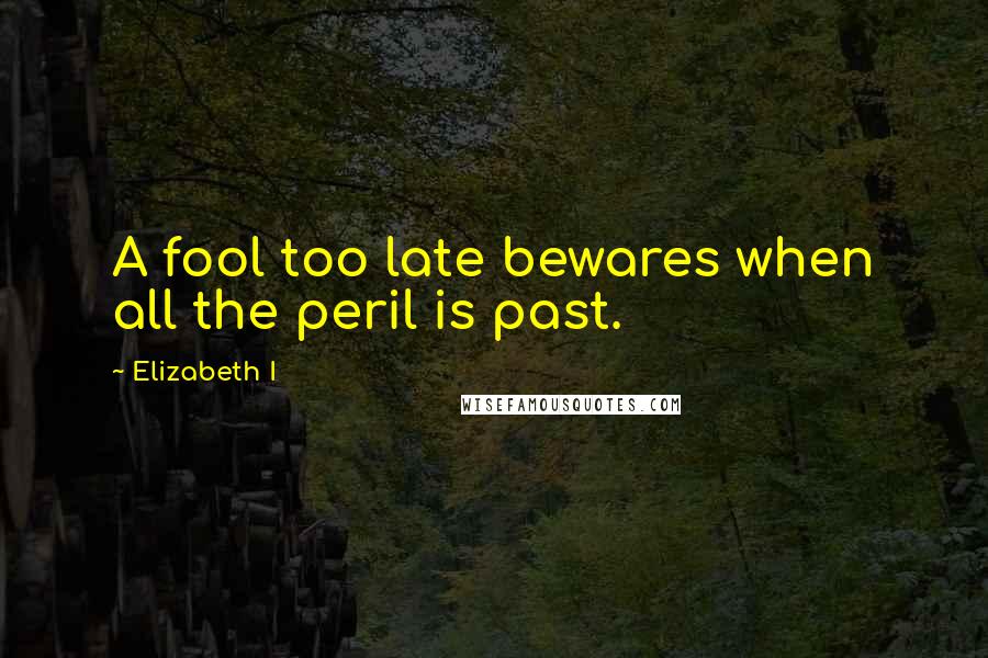 Elizabeth I Quotes: A fool too late bewares when all the peril is past.