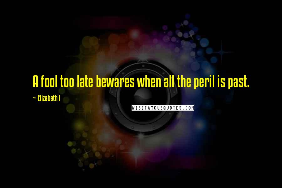 Elizabeth I Quotes: A fool too late bewares when all the peril is past.