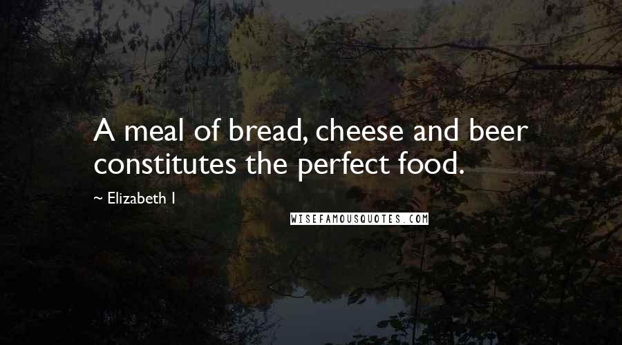 Elizabeth I Quotes: A meal of bread, cheese and beer constitutes the perfect food.