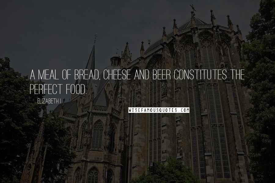 Elizabeth I Quotes: A meal of bread, cheese and beer constitutes the perfect food.