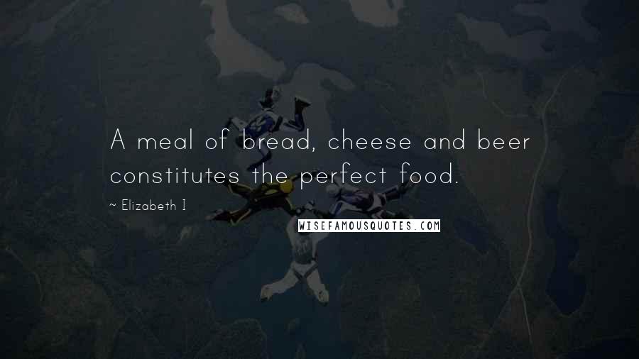 Elizabeth I Quotes: A meal of bread, cheese and beer constitutes the perfect food.