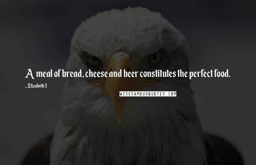 Elizabeth I Quotes: A meal of bread, cheese and beer constitutes the perfect food.