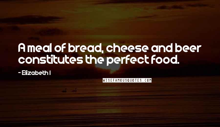 Elizabeth I Quotes: A meal of bread, cheese and beer constitutes the perfect food.