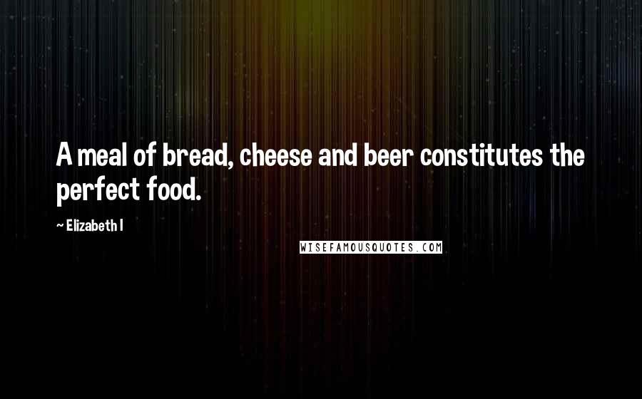 Elizabeth I Quotes: A meal of bread, cheese and beer constitutes the perfect food.