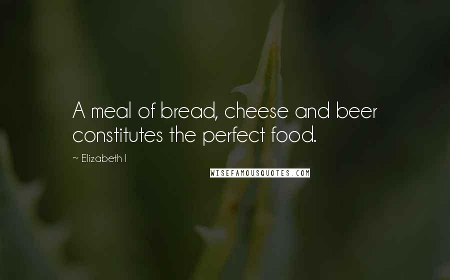 Elizabeth I Quotes: A meal of bread, cheese and beer constitutes the perfect food.