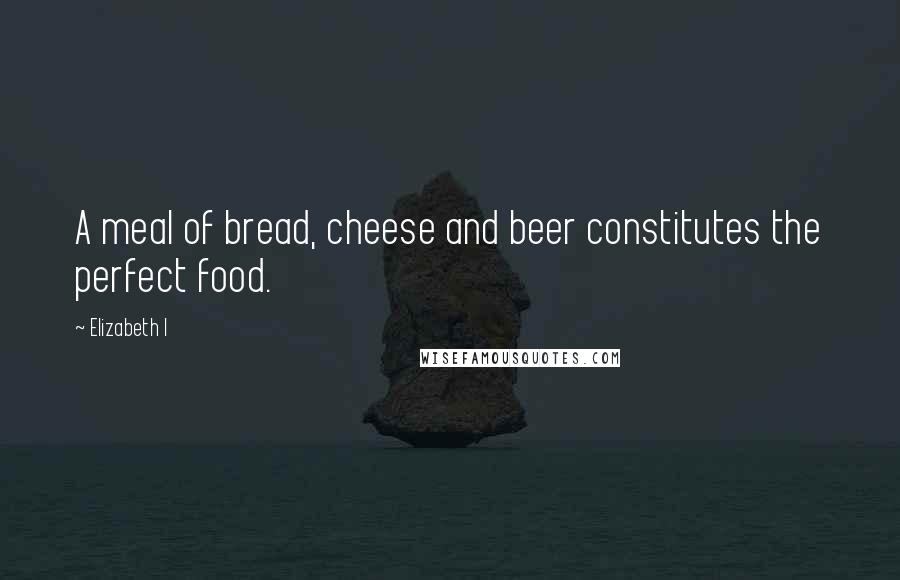 Elizabeth I Quotes: A meal of bread, cheese and beer constitutes the perfect food.