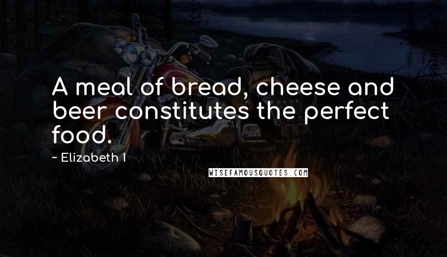 Elizabeth I Quotes: A meal of bread, cheese and beer constitutes the perfect food.