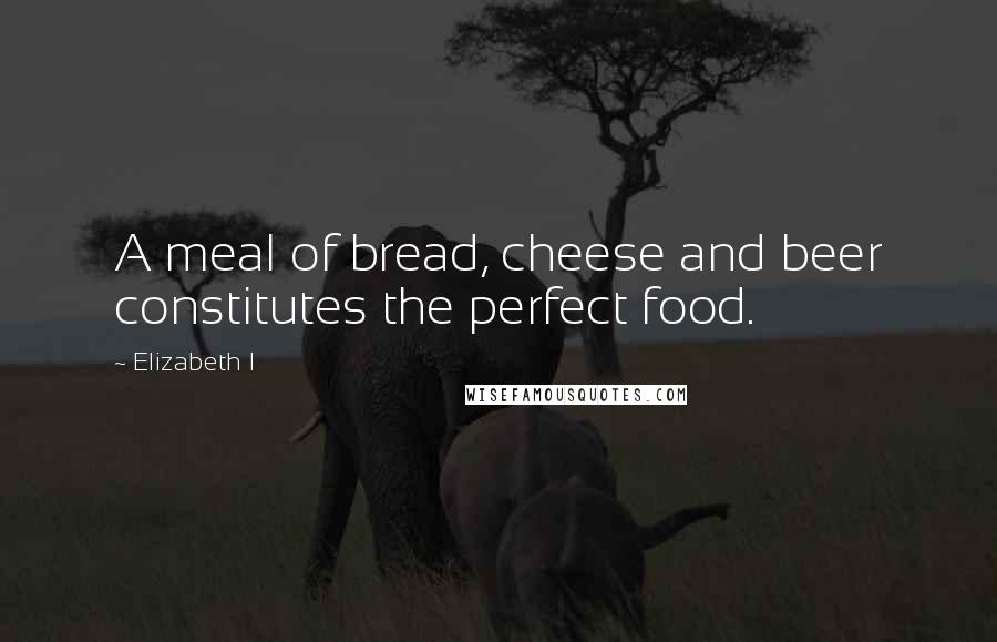 Elizabeth I Quotes: A meal of bread, cheese and beer constitutes the perfect food.