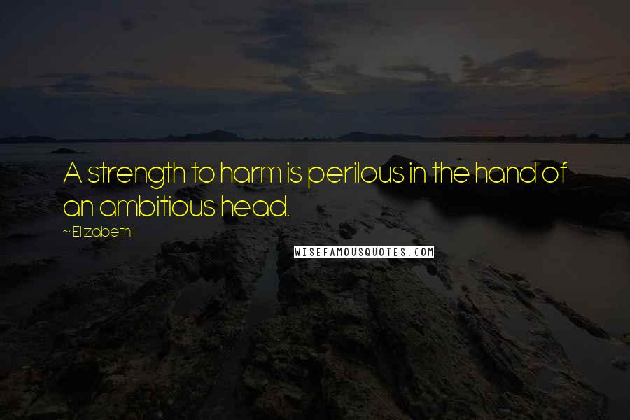 Elizabeth I Quotes: A strength to harm is perilous in the hand of an ambitious head.
