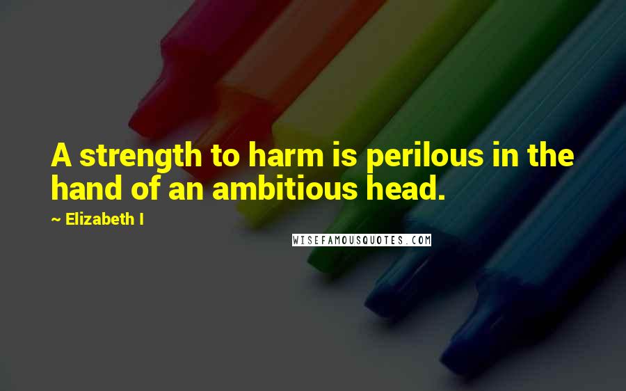 Elizabeth I Quotes: A strength to harm is perilous in the hand of an ambitious head.