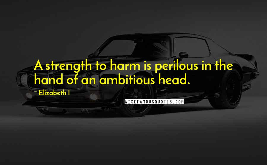 Elizabeth I Quotes: A strength to harm is perilous in the hand of an ambitious head.