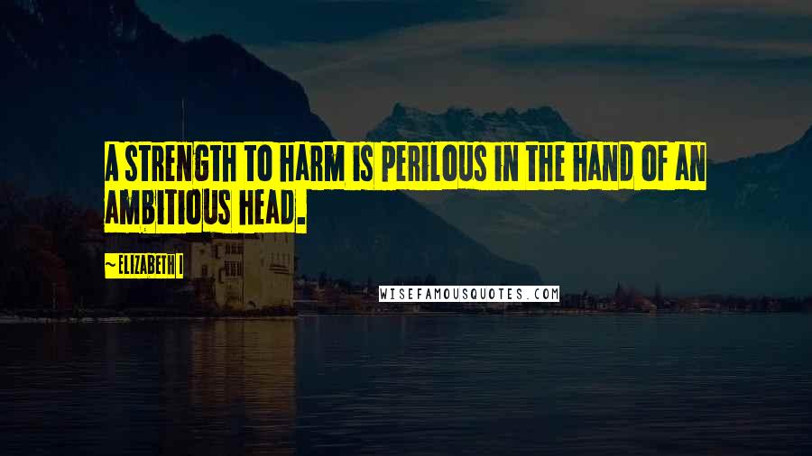 Elizabeth I Quotes: A strength to harm is perilous in the hand of an ambitious head.