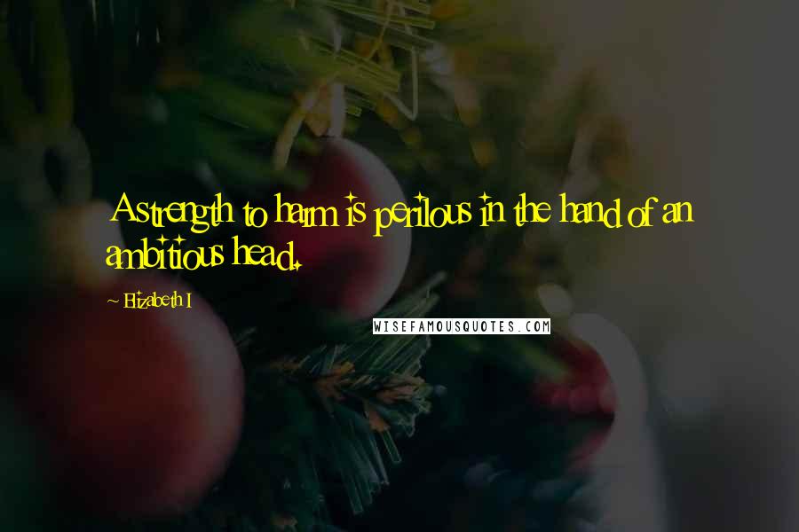 Elizabeth I Quotes: A strength to harm is perilous in the hand of an ambitious head.