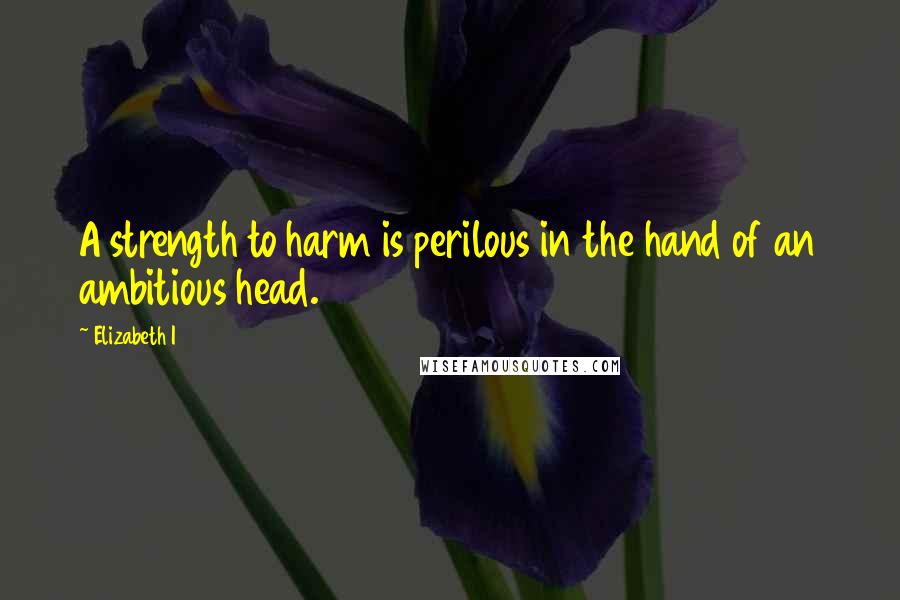 Elizabeth I Quotes: A strength to harm is perilous in the hand of an ambitious head.