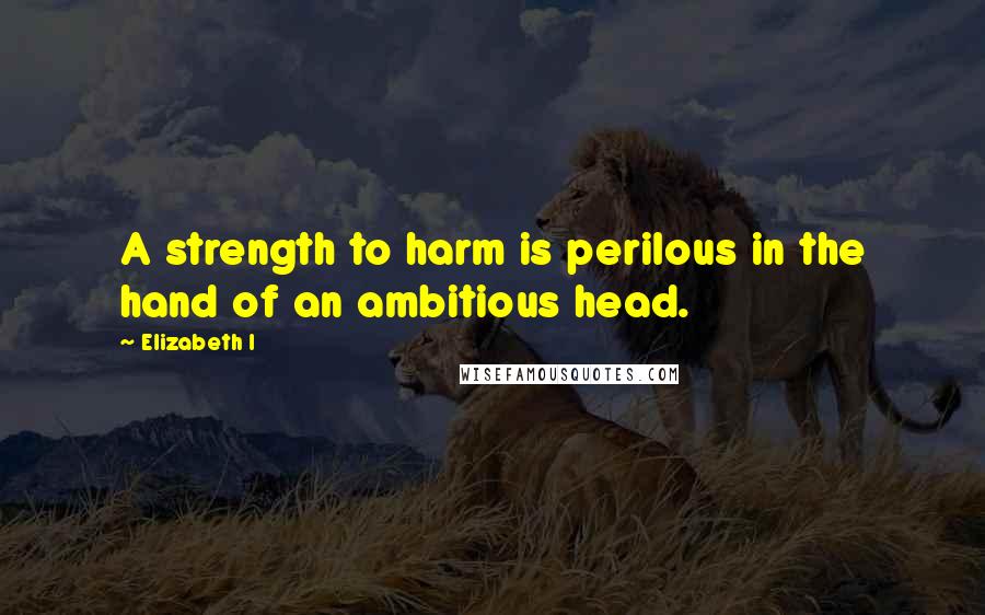 Elizabeth I Quotes: A strength to harm is perilous in the hand of an ambitious head.