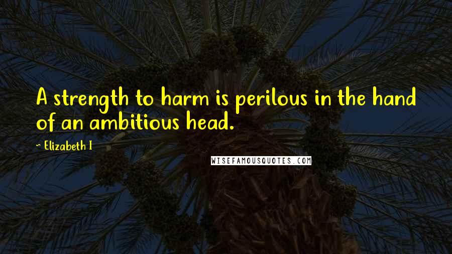 Elizabeth I Quotes: A strength to harm is perilous in the hand of an ambitious head.