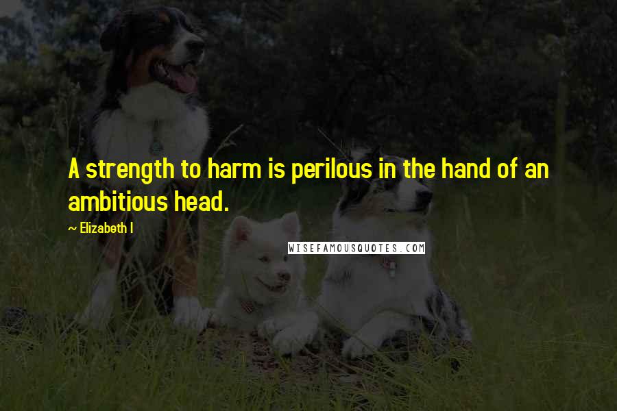 Elizabeth I Quotes: A strength to harm is perilous in the hand of an ambitious head.