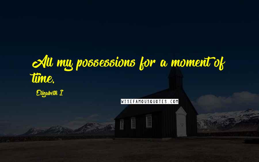 Elizabeth I Quotes: All my possessions for a moment of time.