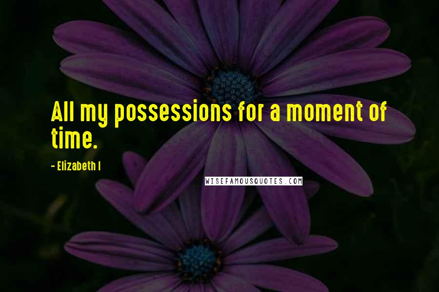 Elizabeth I Quotes: All my possessions for a moment of time.