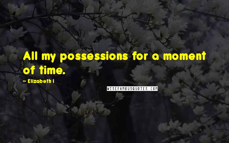 Elizabeth I Quotes: All my possessions for a moment of time.