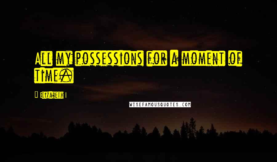 Elizabeth I Quotes: All my possessions for a moment of time.