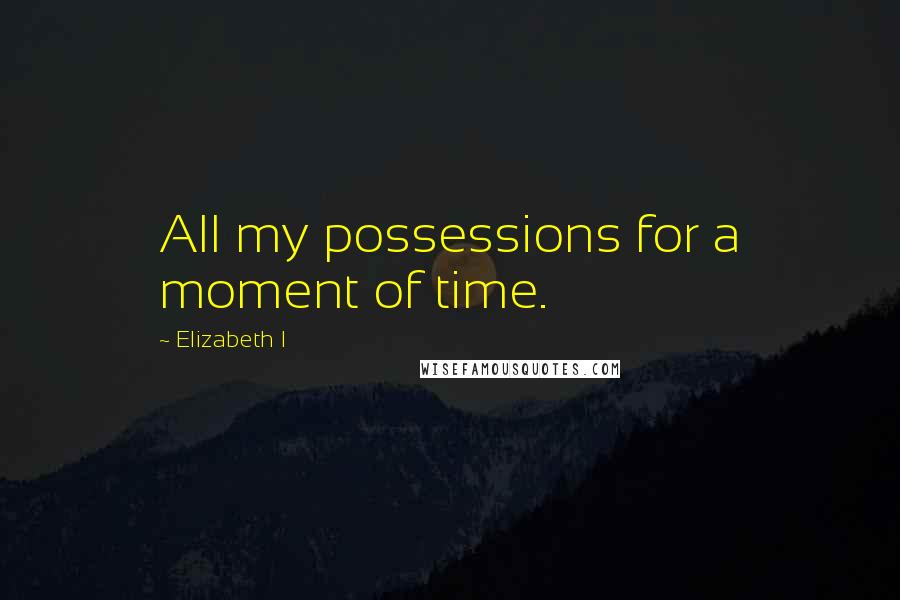 Elizabeth I Quotes: All my possessions for a moment of time.