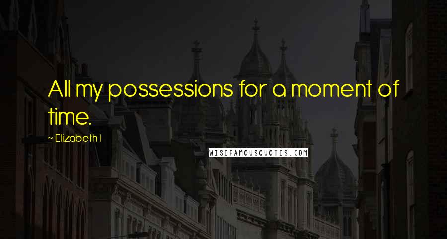 Elizabeth I Quotes: All my possessions for a moment of time.