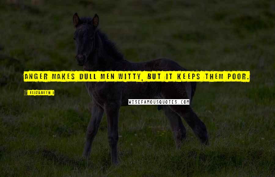 Elizabeth I Quotes: Anger makes dull men witty, but it keeps them poor.
