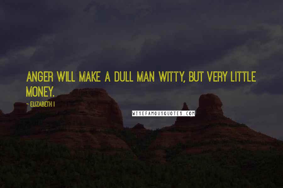 Elizabeth I Quotes: Anger will make a dull man witty, but very little money.