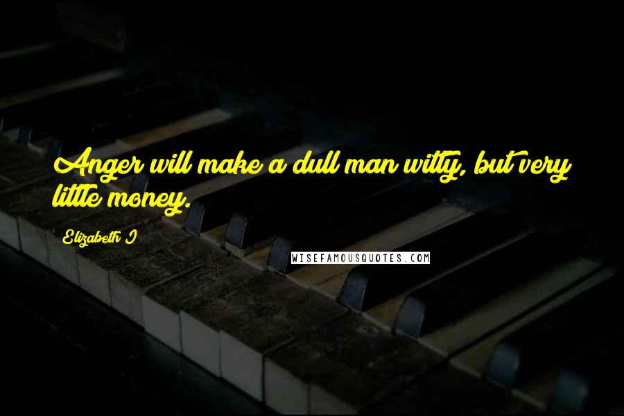 Elizabeth I Quotes: Anger will make a dull man witty, but very little money.