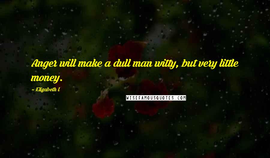 Elizabeth I Quotes: Anger will make a dull man witty, but very little money.