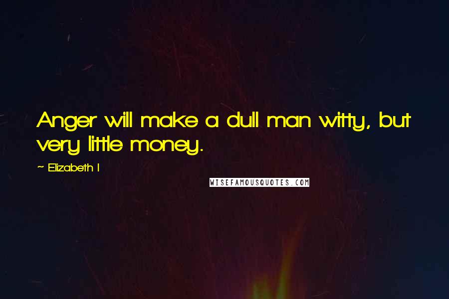 Elizabeth I Quotes: Anger will make a dull man witty, but very little money.