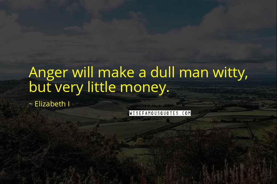 Elizabeth I Quotes: Anger will make a dull man witty, but very little money.