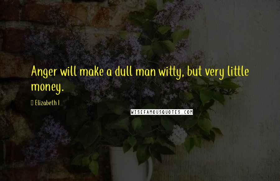 Elizabeth I Quotes: Anger will make a dull man witty, but very little money.