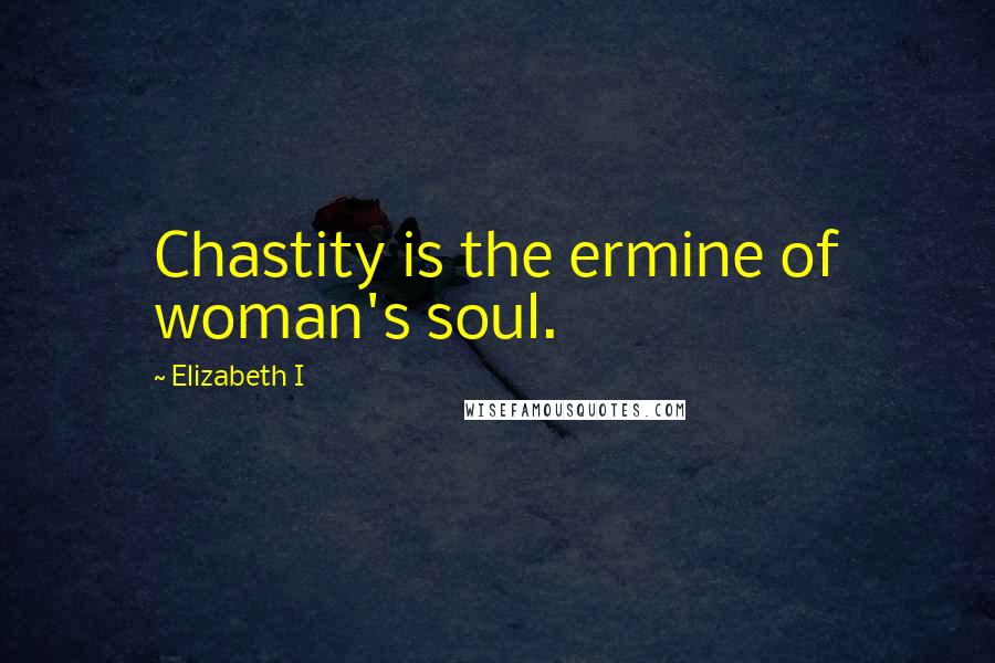 Elizabeth I Quotes: Chastity is the ermine of woman's soul.