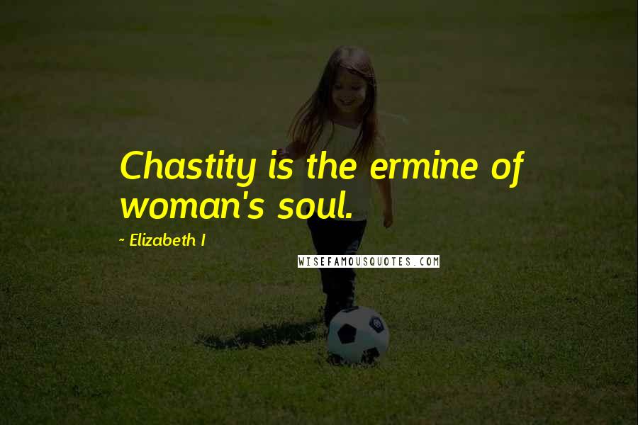 Elizabeth I Quotes: Chastity is the ermine of woman's soul.