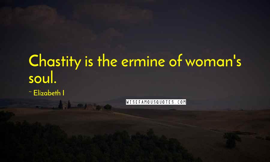 Elizabeth I Quotes: Chastity is the ermine of woman's soul.