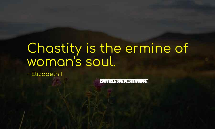 Elizabeth I Quotes: Chastity is the ermine of woman's soul.