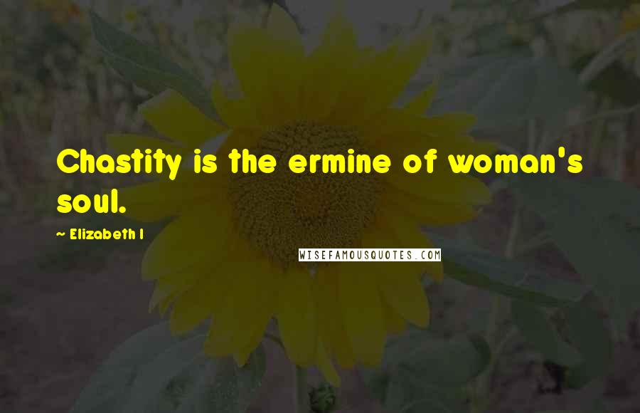 Elizabeth I Quotes: Chastity is the ermine of woman's soul.