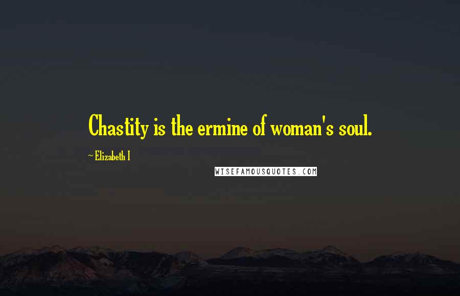 Elizabeth I Quotes: Chastity is the ermine of woman's soul.