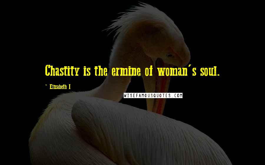 Elizabeth I Quotes: Chastity is the ermine of woman's soul.