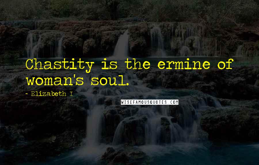 Elizabeth I Quotes: Chastity is the ermine of woman's soul.