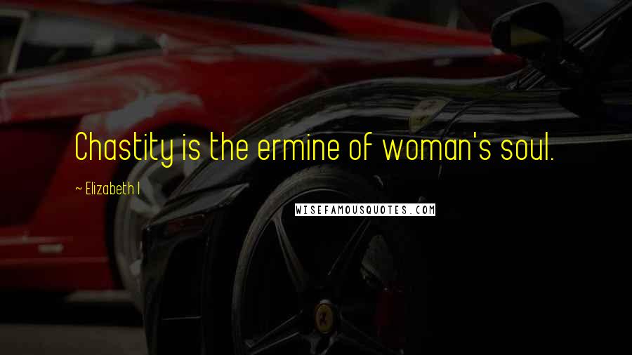 Elizabeth I Quotes: Chastity is the ermine of woman's soul.