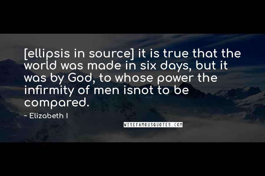 Elizabeth I Quotes: [ellipsis in source] it is true that the world was made in six days, but it was by God, to whose power the infirmity of men isnot to be compared.