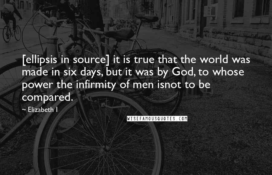 Elizabeth I Quotes: [ellipsis in source] it is true that the world was made in six days, but it was by God, to whose power the infirmity of men isnot to be compared.