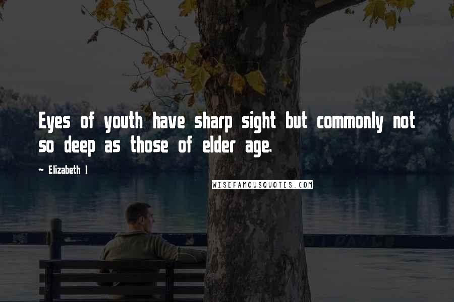 Elizabeth I Quotes: Eyes of youth have sharp sight but commonly not so deep as those of elder age.