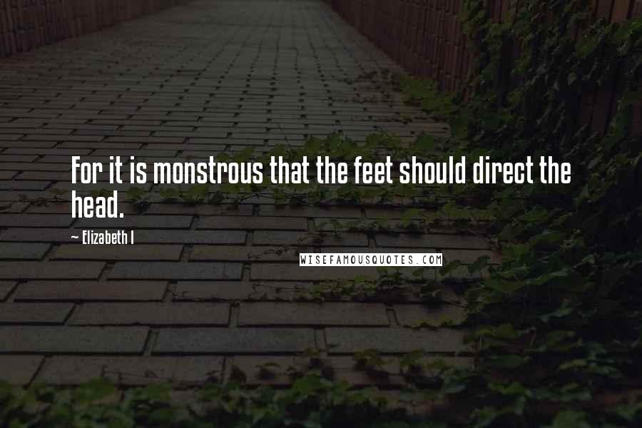 Elizabeth I Quotes: For it is monstrous that the feet should direct the head.